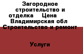 Загородное строительство и отделка. › Цена ­ 70 - Владимирская обл. Строительство и ремонт » Услуги   . Владимирская обл.